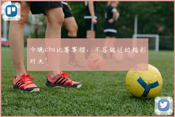 今晚cba比赛赛程，不容错过的精彩对决！