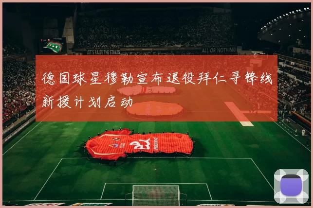 德国球星穆勒宣布退役拜仁寻锋线新援计划启动