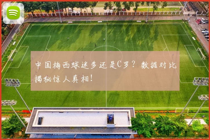 中国梅西球迷多还是C罗？数据对比揭秘惊人真相！