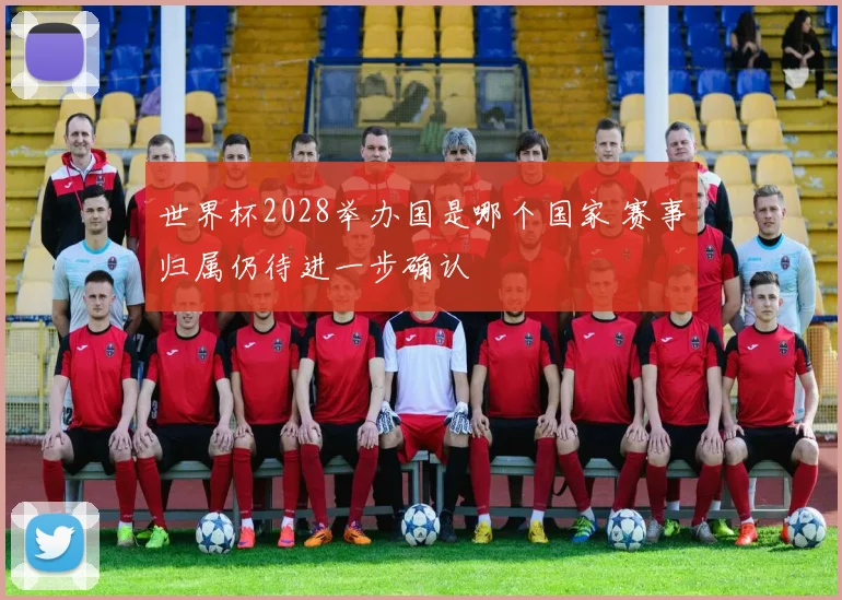 世界杯2028举办国是哪个国家 赛事归属仍待进一步确认