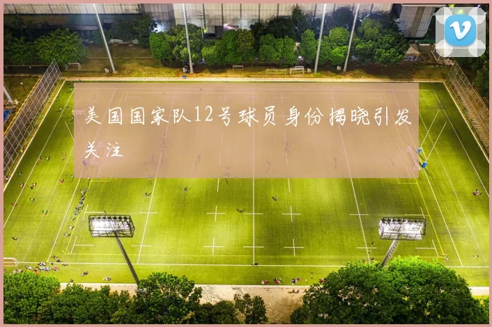 美国国家队12号球员身份揭晓引发关注