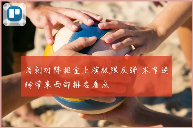 马刺对阵掘金上演极限反弹 末节逆转带来西部排名看点