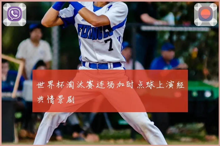 世界杯淘汰赛连场加时点球上演经典情景剧