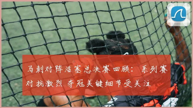 马刺对阵活塞总决赛回顾：系列赛对抗激烈 夺冠关键细节受关注