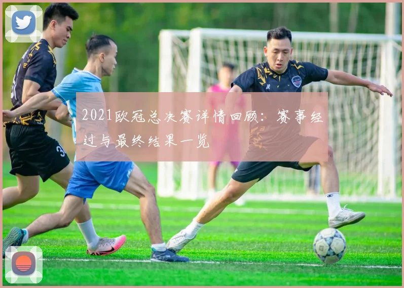 2021欧冠总决赛详情回顾:赛事经过与最终结果一览