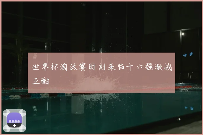 世界杯淘汰赛时刻来临十六强激战正酣