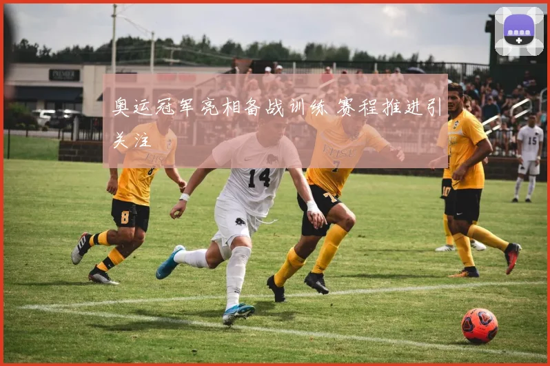奥运冠军亮相备战训练 赛程推进引关注