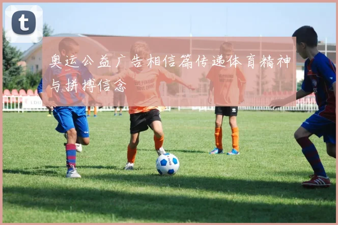 奥运公益广告相信篇传递体育精神与拼搏信念