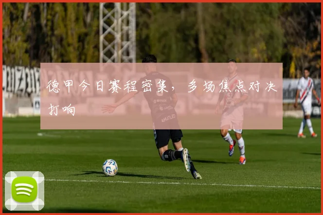德甲今日赛程密集,多场焦点对决打响