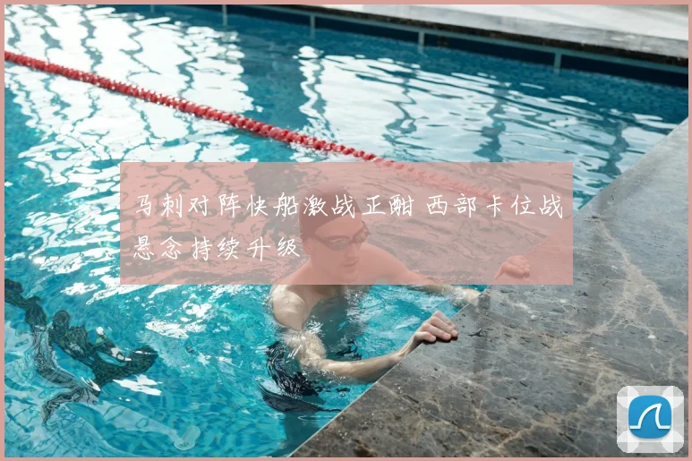 马刺对阵快船激战正酣 西部卡位战悬念持续升级