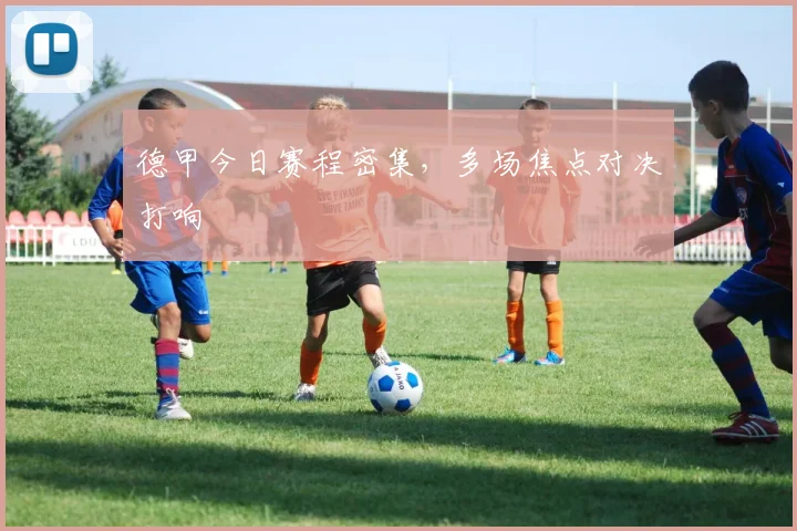 德甲今日赛程密集,多场焦点对决打响