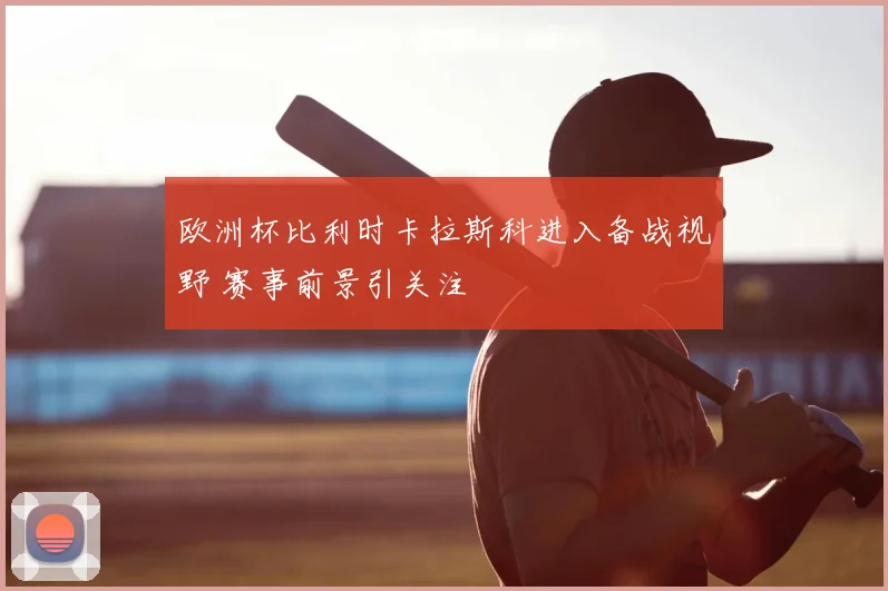 欧洲杯比利时卡拉斯科进入备战视野 赛事前景引关注