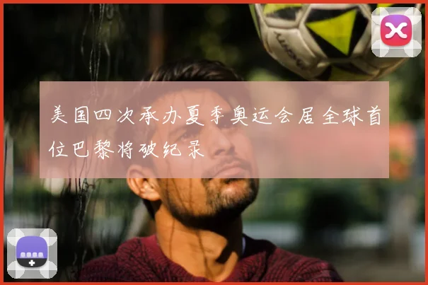 美国四次承办夏季奥运会居全球首位巴黎将破纪录