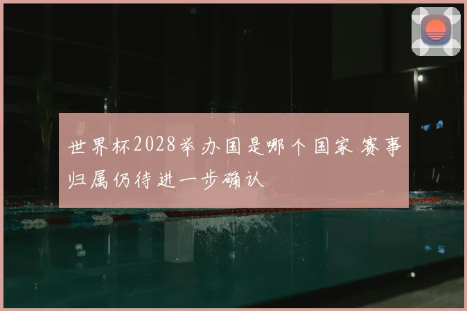 世界杯2028举办国是哪个国家 赛事归属仍待进一步确认