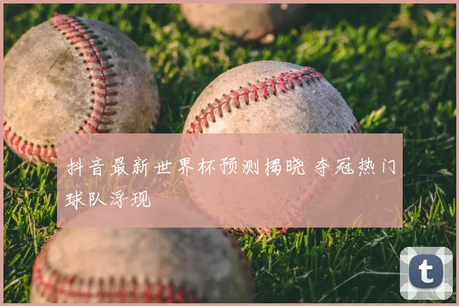 抖音最新世界杯预测揭晓 夺冠热门球队浮现
